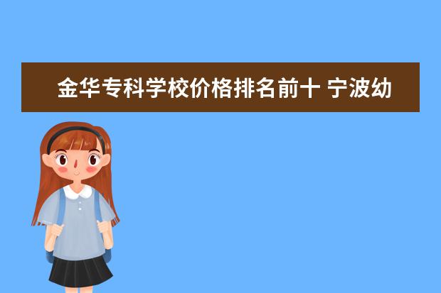 金华专科学校价格排名前十 宁波幼儿高等师范专科学校和浙江金华幼师职业学校哪...