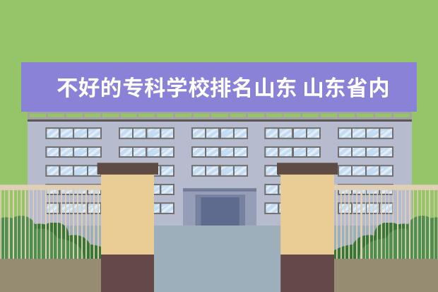 不好的专科学校排名山东 山东省内比较好的专科学校排名