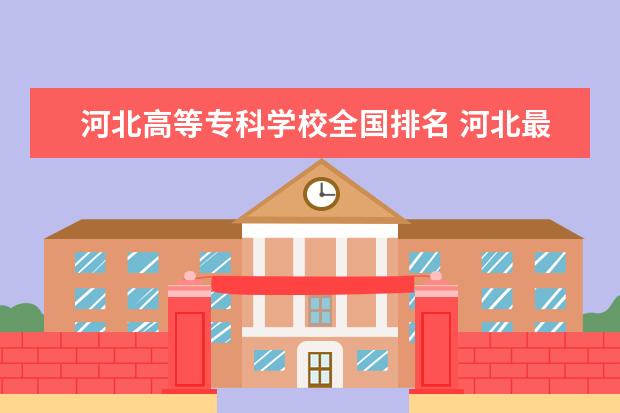 河北高等专科学校全国排名 河北最好的公办专科学校排名