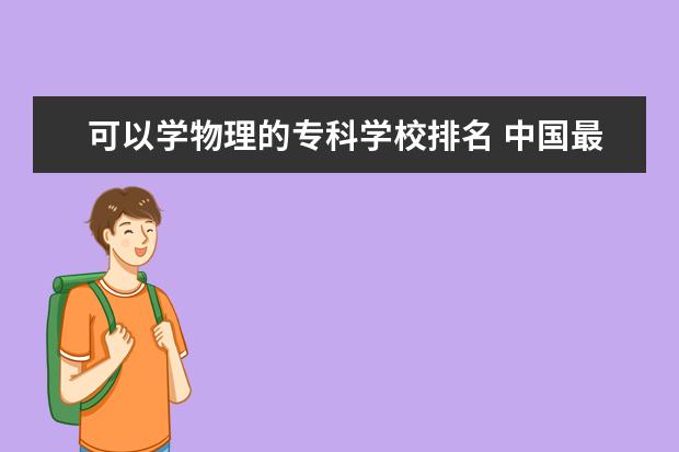 可以学物理的专科学校排名 中国最好的专科是哪几所学校