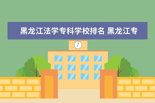 黑龙江法学专科学校排名 黑龙江专升本学校排名