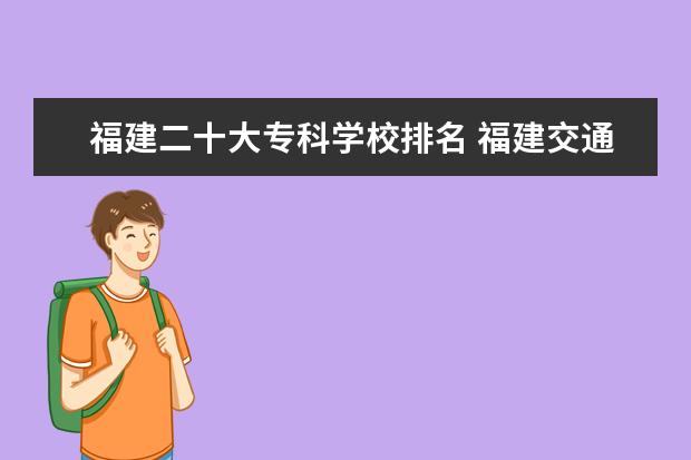 福建二十大专科学校排名 福建交通职业技术学院、福建信息职业技术学院、漳州...