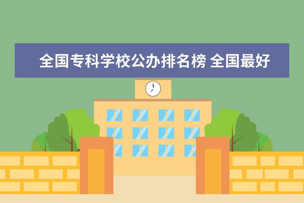 全国专科学校公办排名榜 全国最好的专科学校公办排名