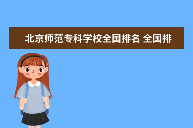 北京师范专科学校全国排名 全国排名前10的专科高校是哪些?