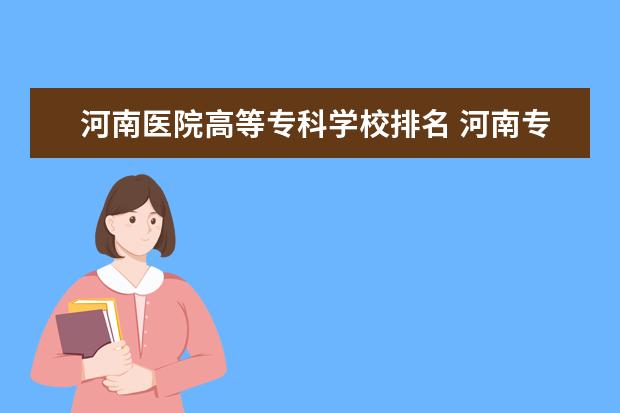 河南医院高等专科学校排名 河南专科医学院校排名