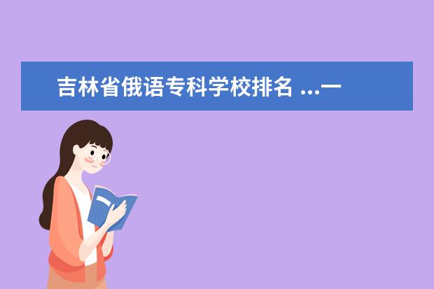 吉林省俄语专科学校排名 ...一名男大学生,我居住在吉林省。我想成为老师加上...