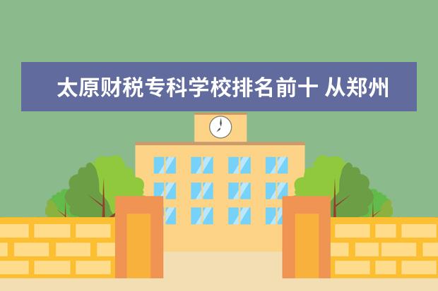 太原财税专科学校排名前十 从郑州火车站到河南省财税专科学校新校区具体怎么走...