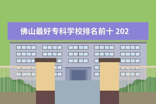 佛山最好专科学校排名前十 2022广东最好的专科学校排名