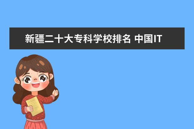 新疆二十大专科学校排名 中国IT学校排名?哪个IT培训学校最牛?