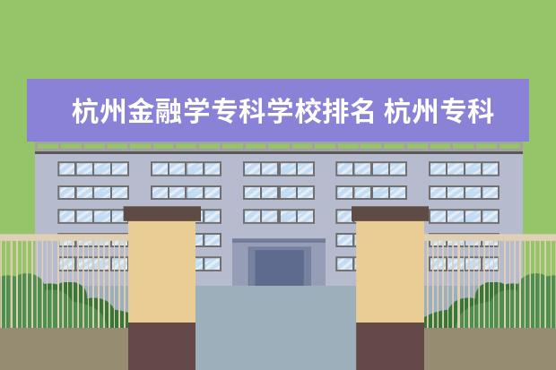 杭州金融学专科学校排名 杭州专科学校排名前十公办