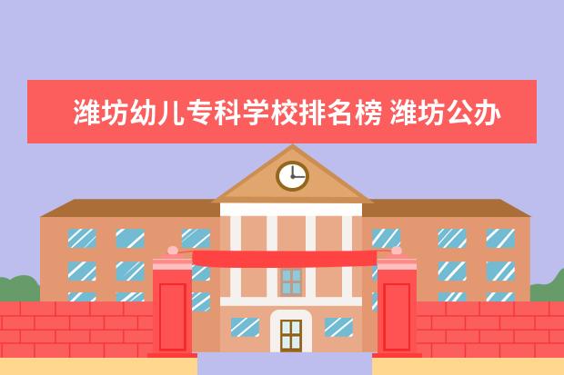 潍坊幼儿专科学校排名榜 潍坊公办专科学校排名及分数线