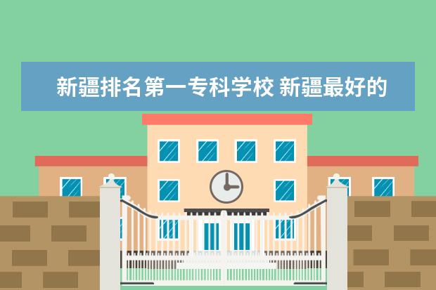 新疆排名第一专科学校 新疆最好的专科学校