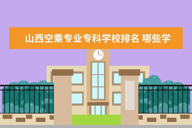 山西空乘专业专科学校排名 哪些学校招收空乘专业?