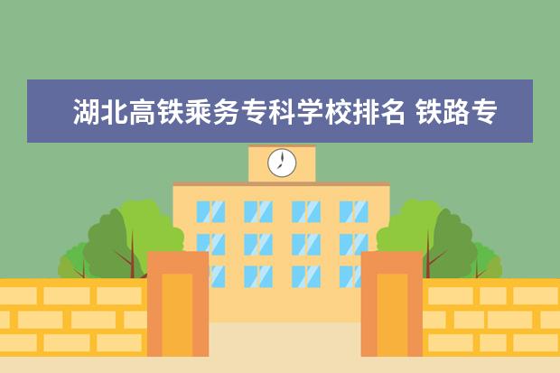 湖北高铁乘务专科学校排名 铁路专科大学有哪些专业学校?