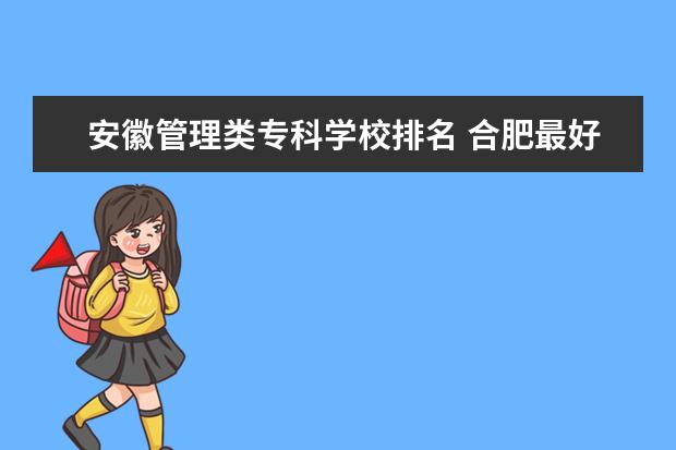 安徽管理类专科学校排名 合肥最好的大专排名