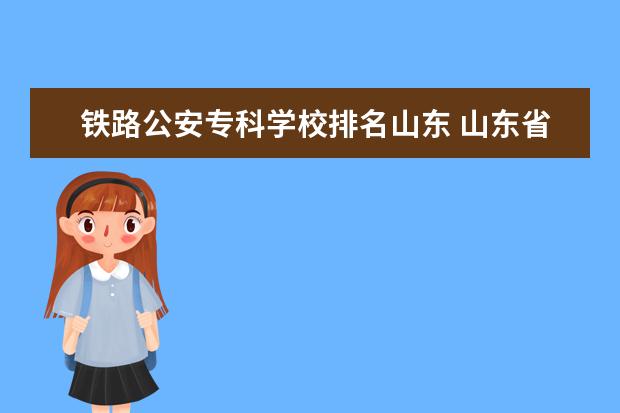 铁路公安专科学校排名山东 山东省专科公办学校排名榜