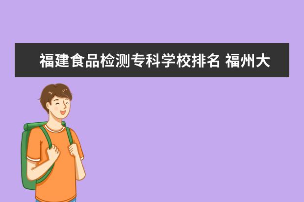 福建食品检测专科学校排名 福州大学至诚学院统招专升本专业介绍:食品科学与工...