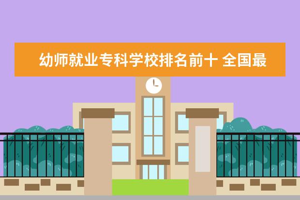 幼师就业专科学校排名前十 全国最好的幼师专科学校排名