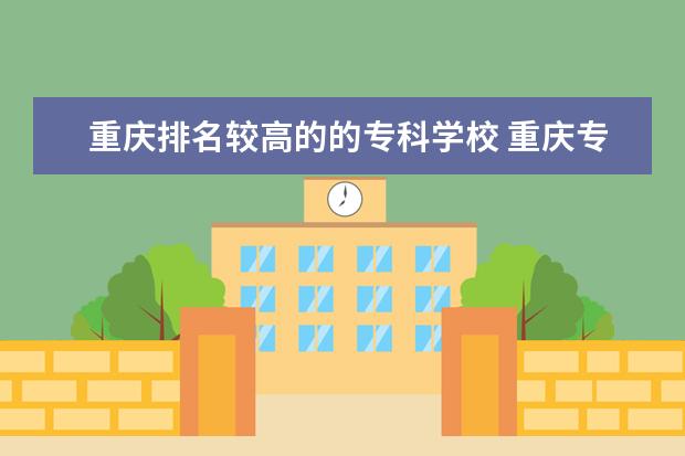 重庆排名较高的的专科学校 重庆专科职业学校排名