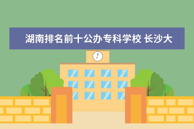 湖南排名前十公办专科学校 长沙大专排名前十名学校