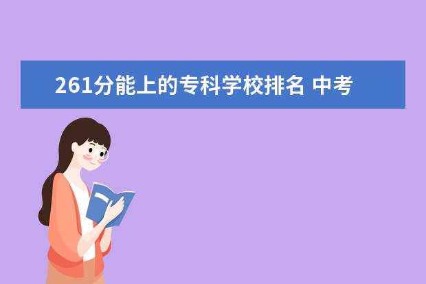 261分能上的专科学校排名 中考考了261分 可以上哪些学校 中专也行 只要不是太...
