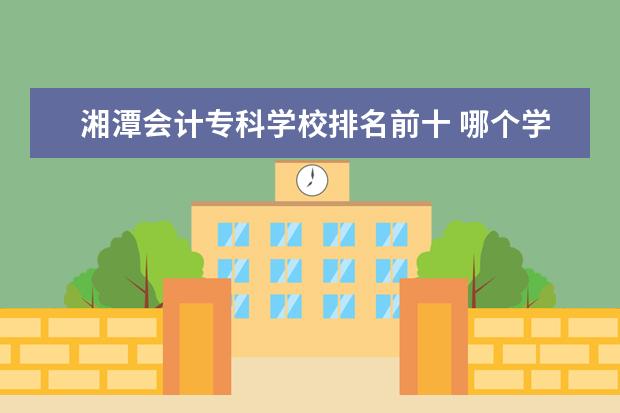 湘潭会计专科学校排名前十 哪个学校的会计这个专业最好