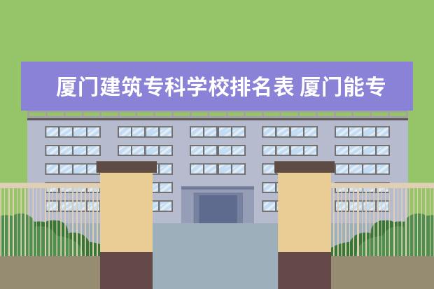 厦门建筑专科学校排名表 厦门能专升本的大学有哪些专业?