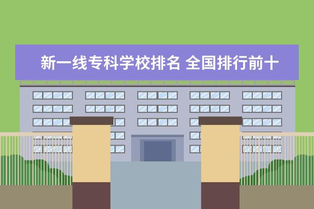 新一线专科学校排名 全国排行前十位的技校。(职业技术学校)