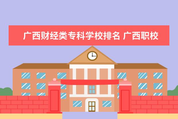 广西财经类专科学校排名 广西职校排名前十名学校