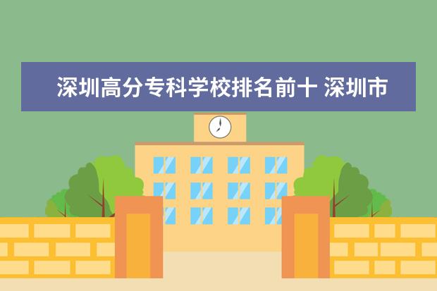 深圳高分专科学校排名前十 深圳市比较好的大专学校