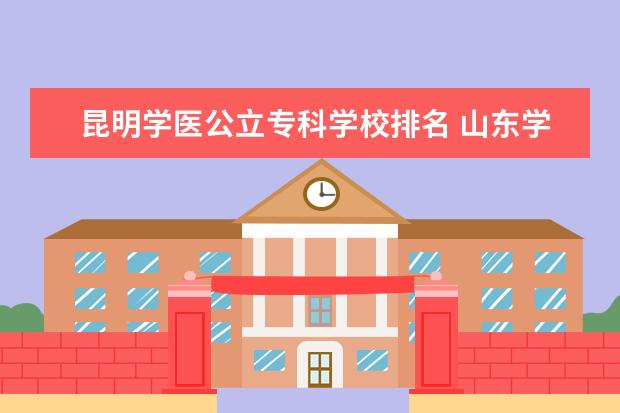 昆明学医公立专科学校排名 山东学医的专科学校有哪些