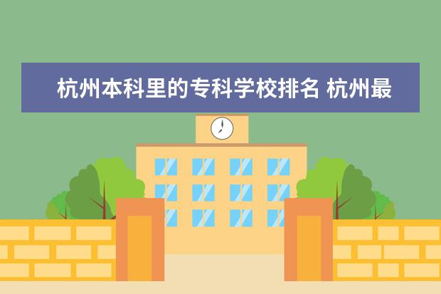 杭州本科里的专科学校排名 杭州最好的十大专科排名