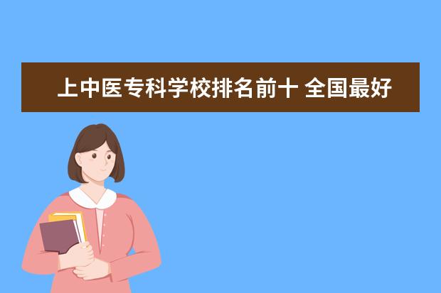 上中医专科学校排名前十 全国最好的医学专科学校排名