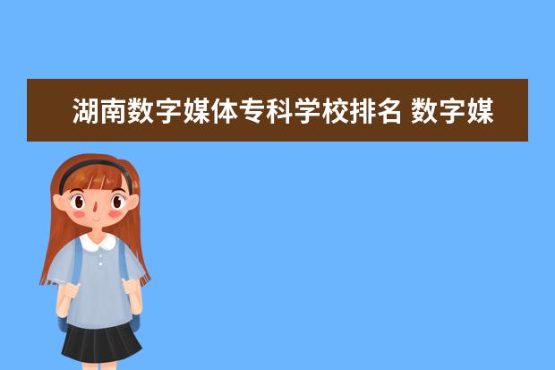 湖南数字媒体专科学校排名 数字媒体专科学校排名