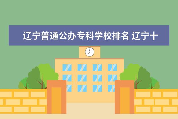 辽宁普通公办专科学校排名 辽宁十大专科学校排名