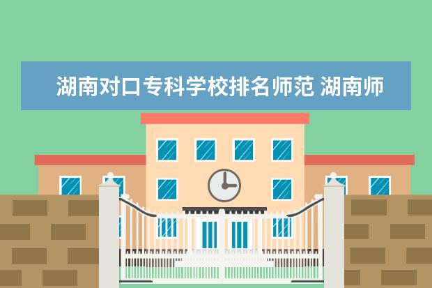 湖南对口专科学校排名师范 湖南师范类大专排名