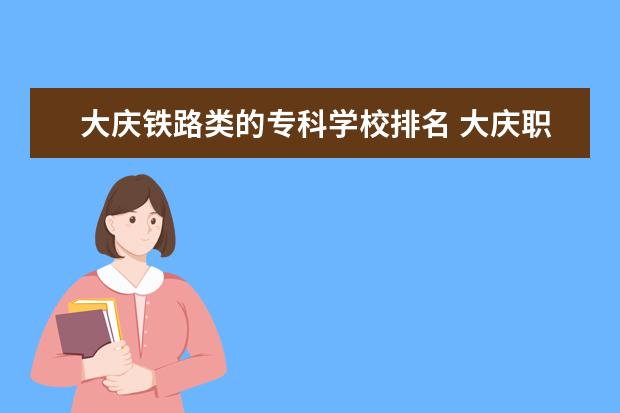 大庆铁路类的专科学校排名 大庆职业学院和哈尔滨铁路职业技术学院哪个好? - 百...