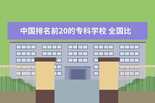 中国排名前20的专科学校 全国比较好的专科学校