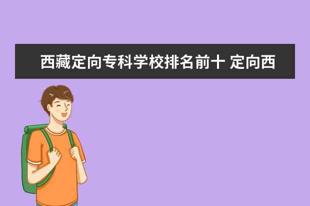 西藏定向专科学校排名前十 定向西藏的二本学校有哪些