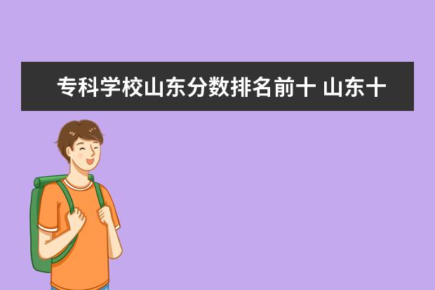 专科学校山东分数排名前十 山东十大最好的专科学校