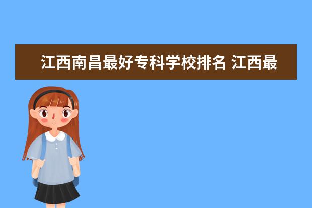 江西南昌最好专科学校排名 江西最好的专科学校是哪几所?