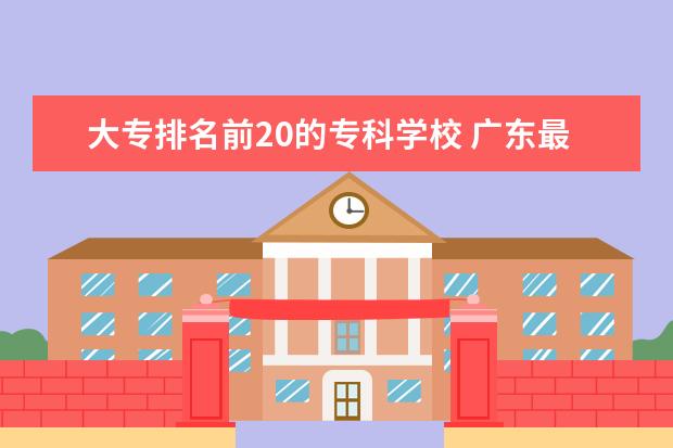 大专排名前20的专科学校 广东最好的公办大专排名前20