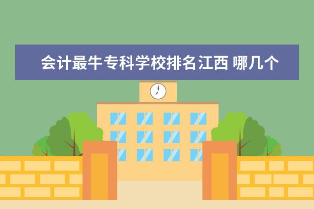 会计最牛专科学校排名江西 哪几个专科学校的会计最好?