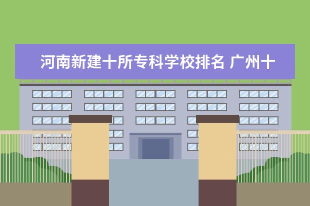 河南新建十所专科学校排名 广州十所最好民办大专
