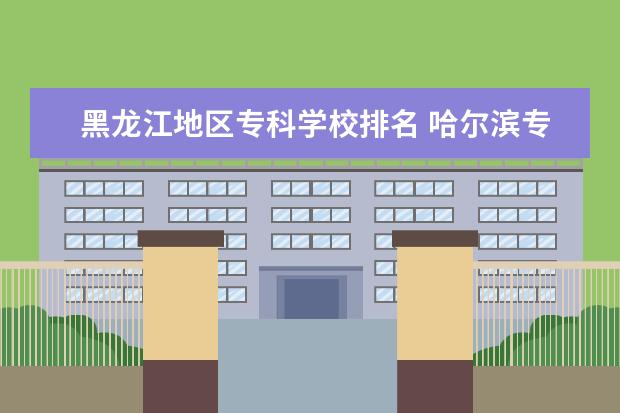 黑龙江地区专科学校排名 哈尔滨专科学校排名