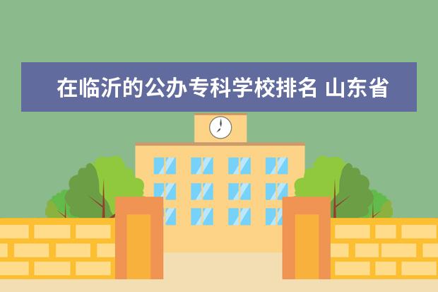 在临沂的公办专科学校排名 山东省内公办专科学校排名