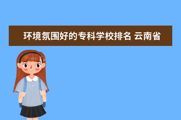 环境氛围好的专科学校排名 云南省内最好的专科学校有哪些?