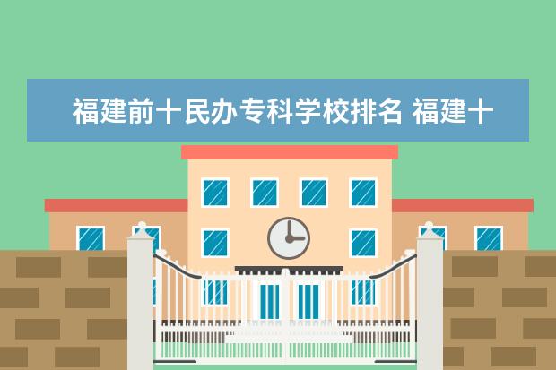 福建前十民办专科学校排名 福建十大专科学校排名