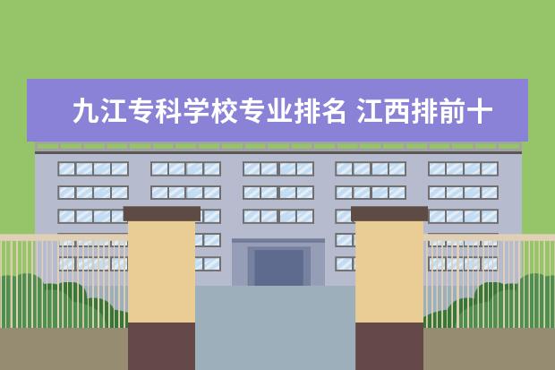 九江专科学校专业排名 江西排前十的大专是哪些?这些学校的专业有哪些?学校...
