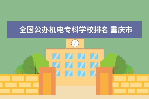 全国公办机电专科学校排名 重庆市公办职业学校排名榜